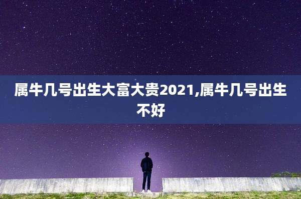 属牛几号出生大富大贵2021,属牛几号出生不好