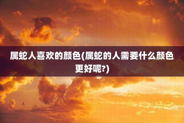 属蛇人喜欢的颜色(属蛇的人需要什么颜色更好呢?)