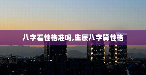 八字看性格准吗,生辰八字算性格