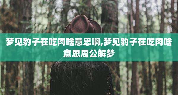 梦见豹子在吃肉啥意思啊,梦见豹子在吃肉啥意思周公解梦