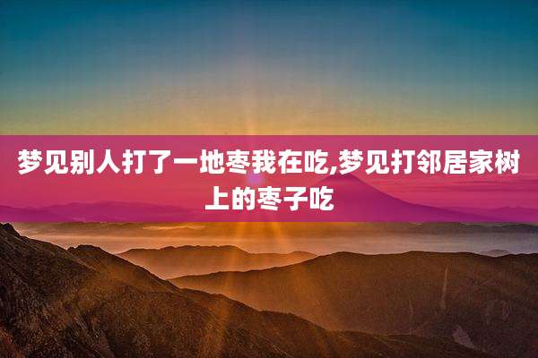梦见别人打了一地枣我在吃,梦见打邻居家树上的枣子吃