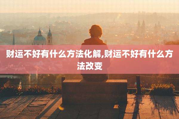 财运不好有什么方法化解,财运不好有什么方法改变