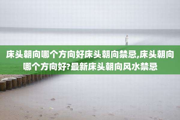 床头朝向哪个方向好床头朝向禁忌,床头朝向哪个方向好?最新床头朝向风水禁忌