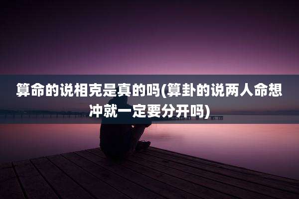 算命的说相克是真的吗(算卦的说两人命想冲就一定要分开吗)