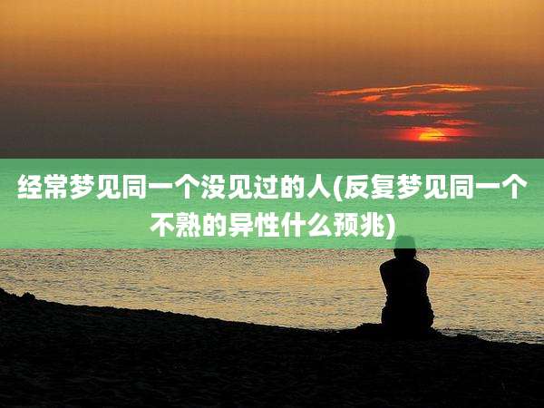 经常梦见同一个没见过的人(反复梦见同一个不熟的异性什么预兆)
