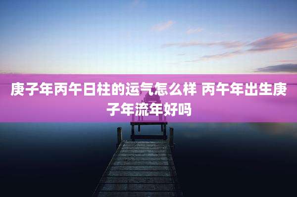 庚子年丙午日柱的运气怎么样 丙午年出生庚子年流年好吗