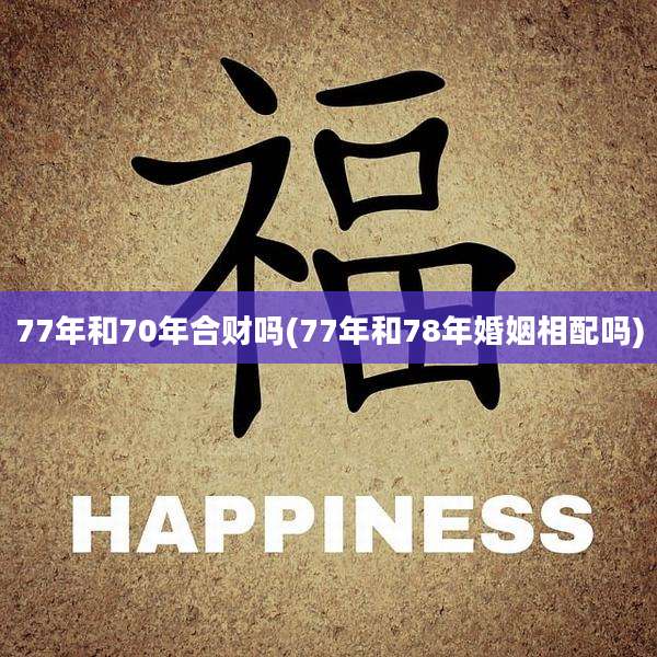 77年和70年合财吗(77年和78年婚姻相配吗)