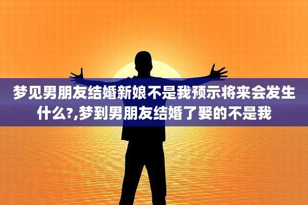 梦见男朋友结婚新娘不是我预示将来会发生什么?,梦到男朋友结婚了娶的不是我