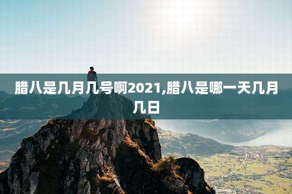 腊八是几月几号啊2021,腊八是哪一天几月几日