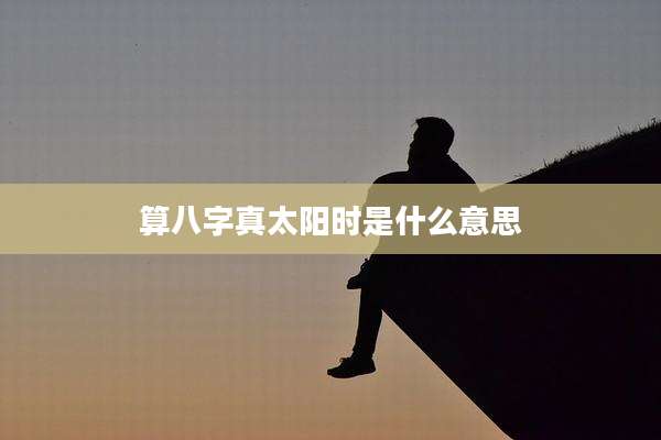 算八字真太阳时是什么意思