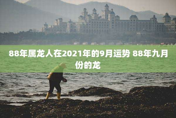 88年属龙人在2021年的9月运势 88年九月份的龙
