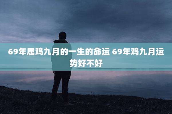 69年属鸡九月的一生的命运 69年鸡九月运势好不好