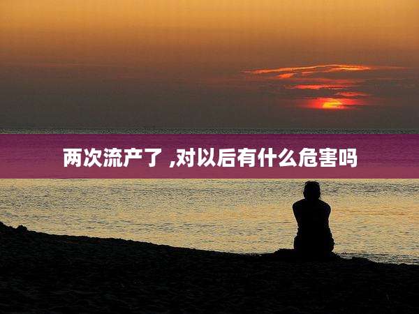 两次流产了 ,对以后有什么危害吗