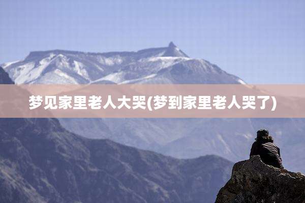 梦见家里老人大哭(梦到家里老人哭了)