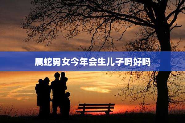 属蛇男女今年会生儿子吗好吗
