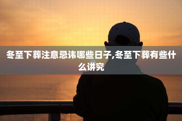 冬至下葬注意忌讳哪些日子,冬至下葬有些什么讲究