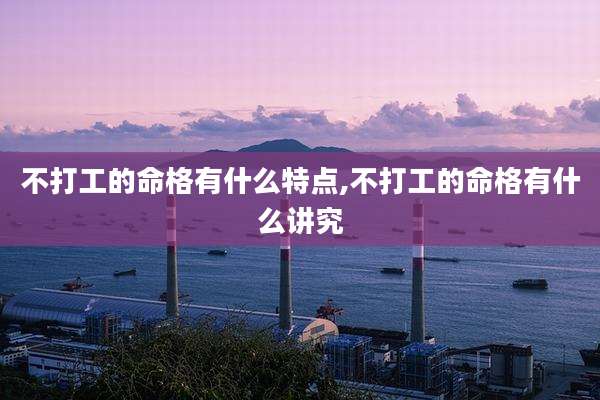 不打工的命格有什么特点,不打工的命格有什么讲究