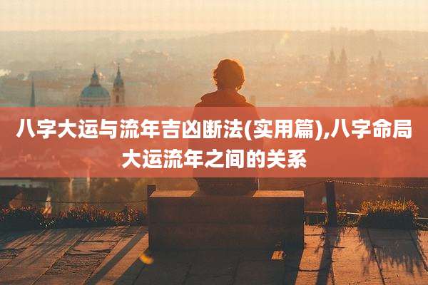 八字大运与流年吉凶断法(实用篇),八字命局大运流年之间的关系