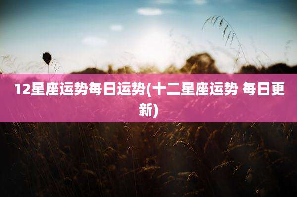 12星座运势每日运势(十二星座运势 每日更新)