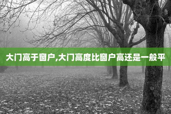 大门高于窗户,大门高度比窗户高还是一般平