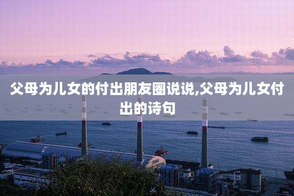 父母为儿女的付出朋友圈说说,父母为儿女付出的诗句