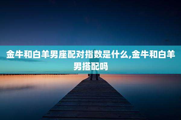 金牛和白羊男座配对指数是什么,金牛和白羊男搭配吗