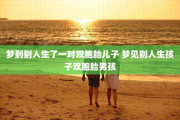 梦到别人生了一对双胞胎儿子 梦见别人生孩子双胞胎男孩