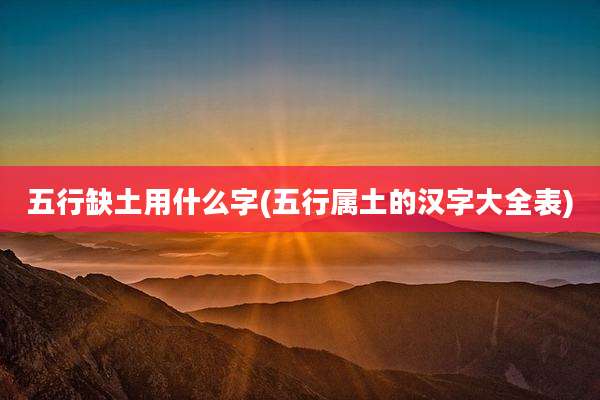 五行缺土用什么字(五行属土的汉字大全表)