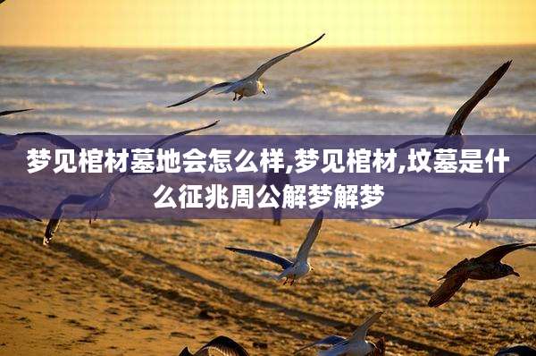 梦见棺材墓地会怎么样,梦见棺材,坟墓是什么征兆周公解梦解梦