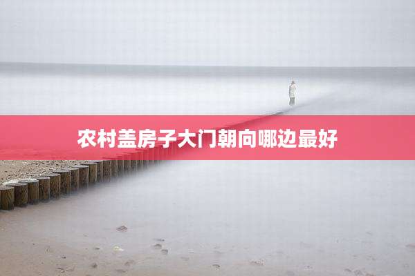农村盖房子大门朝向哪边最好