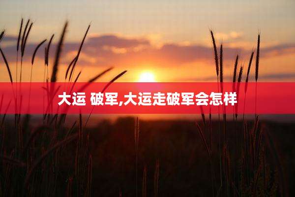 大运 破军,大运走破军会怎样