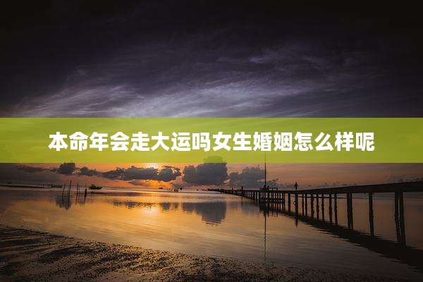 本命年会走大运吗女生婚姻怎么样呢