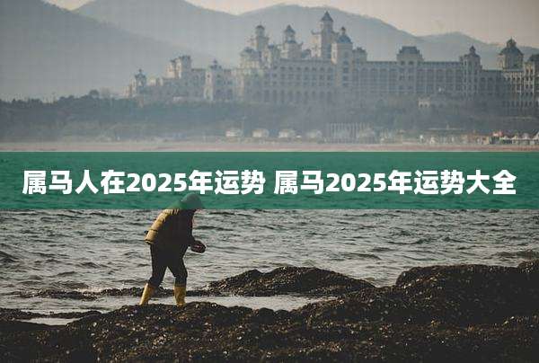 属马人在2025年运势 属马2025年运势大全
