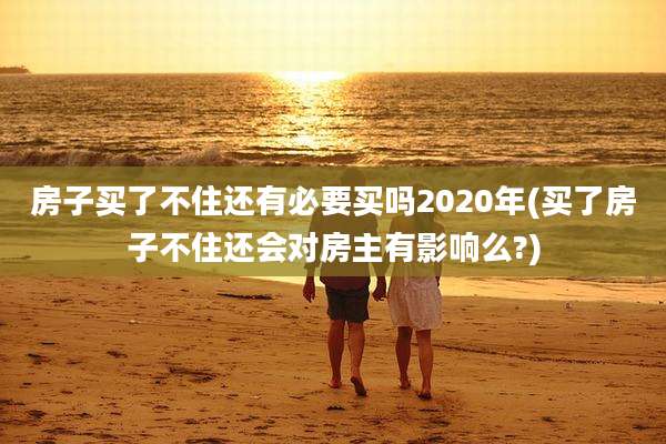 房子买了不住还有必要买吗2020年(买了房子不住还会对房主有影响么?)