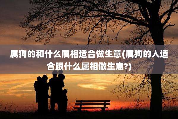 属狗的和什么属相适合做生意(属狗的人适合跟什么属相做生意?)