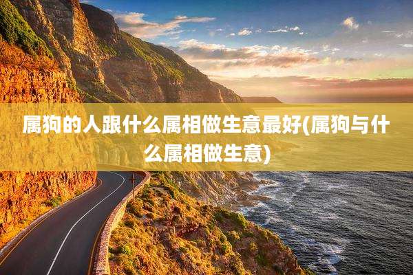属狗的人跟什么属相做生意最好(属狗与什么属相做生意)
