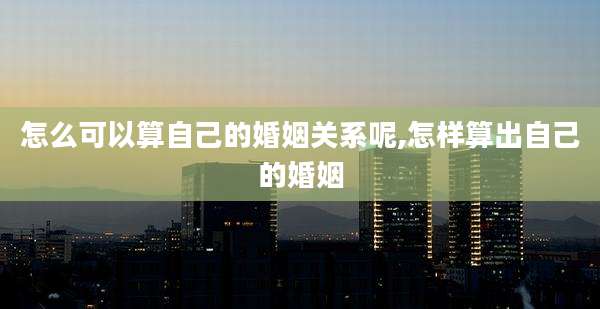 怎么可以算自己的婚姻关系呢,怎样算出自己的婚姻