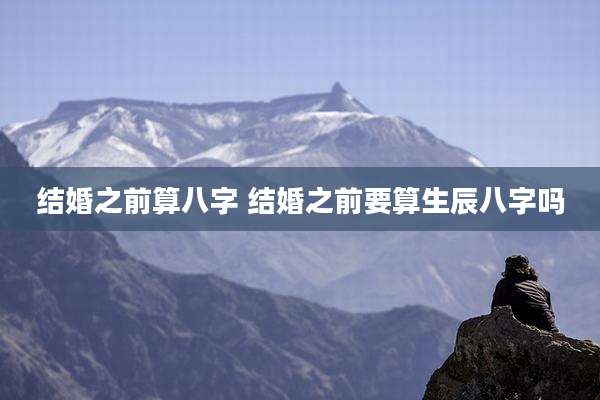 结婚之前算八字 结婚之前要算生辰八字吗