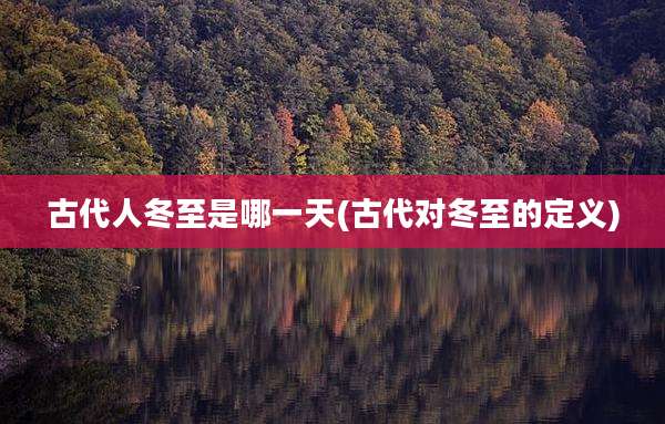 古代人冬至是哪一天(古代对冬至的定义)