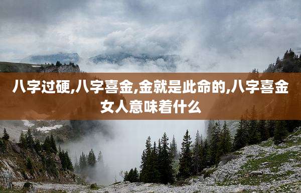 八字过硬,八字喜金,金就是此命的,八字喜金女人意味着什么