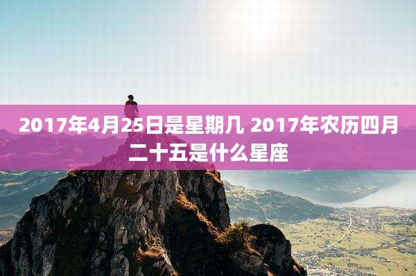 2017年4月25日是星期几 2017年农历四月二十五是什么星座