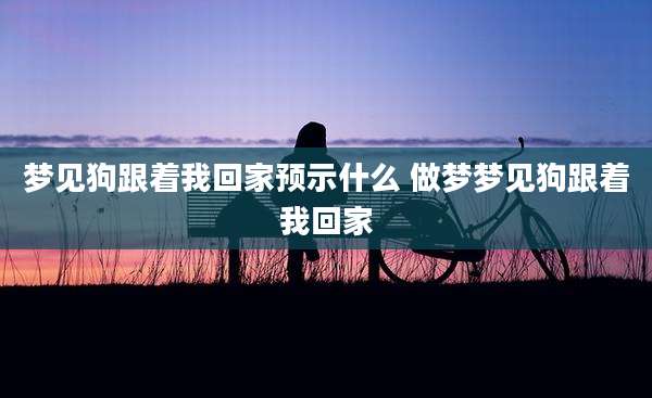 梦见狗跟着我回家预示什么 做梦梦见狗跟着我回家