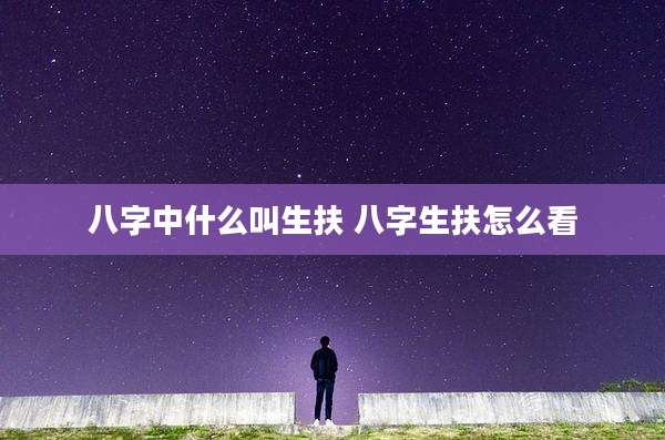 八字中什么叫生扶 八字生扶怎么看