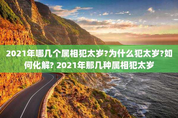 2021年哪几个属相犯太岁?为什么犯太岁?如何化解? 2021年那几种属相犯太岁