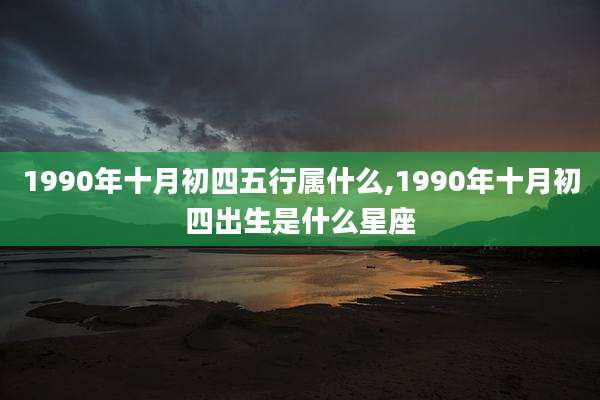 1990年十月初四五行属什么,1990年十月初四出生是什么星座