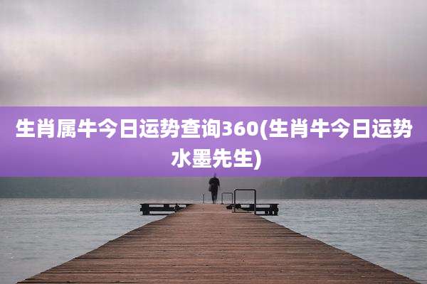 生肖属牛今日运势查询360(生肖牛今日运势 水墨先生)
