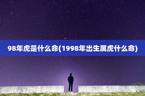 98年虎是什么命(1998年出生属虎什么命)