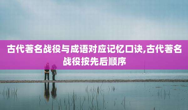 古代著名战役与成语对应记忆口诀,古代著名战役按先后顺序