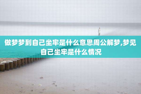做梦梦到自己坐牢是什么意思周公解梦,梦见自己坐牢是什么情况