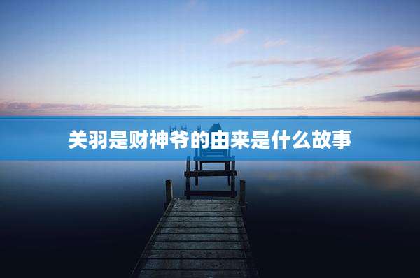 关羽是财神爷的由来是什么故事